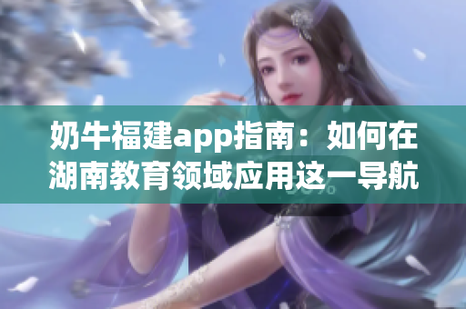 奶牛福建app指南：如何在湖南教育领域应用这一导航工具