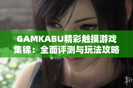 GAMKABU精彩触摸游戏集锦：全面评测与玩法攻略