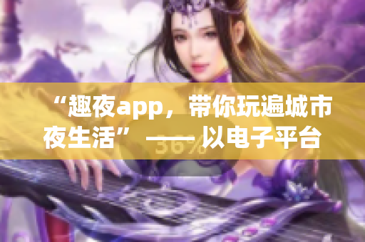 “趣夜app，带你玩遍城市夜生活” —— 以电子平台为介入，拓展城市夜生活。