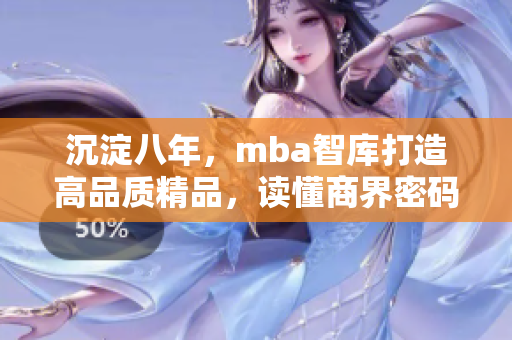 沉淀八年，mba智库打造高品质精品，读懂商界密码