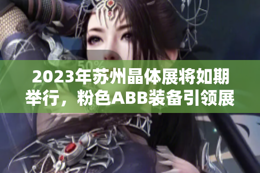 2023年苏州晶体展将如期举行，粉色ABB装备引领展会焕发活力