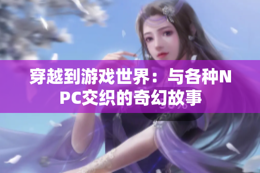 穿越到游戏世界：与各种NPC交织的奇幻故事