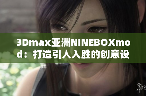 3Dmax亚洲NINEBOXmod：打造引人入胜的创意设计新视界