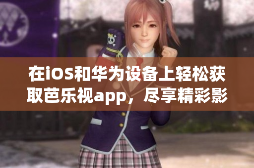 在iOS和华为设备上轻松获取芭乐视app，尽享精彩影视娱乐