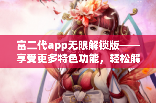 富二代app无限解锁版——享受更多特色功能，轻松解锁全新体验