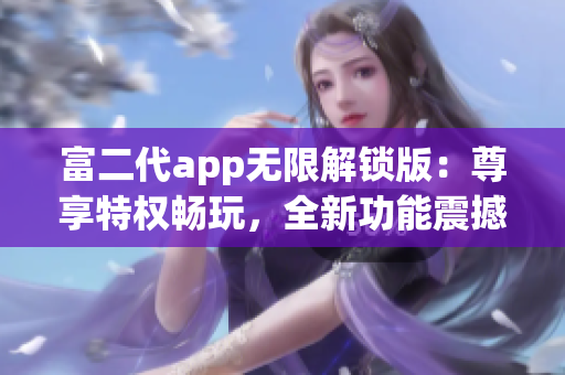 富二代app无限解锁版：尊享特权畅玩，全新功能震撼上线