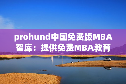 prohund中国免费版MBA智库：提供免费MBA教育资源的领先平台