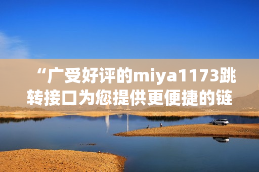 “广受好评的miya1173跳转接口为您提供更便捷的链接跳转服务”