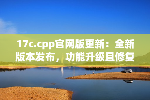 17c.cpp官网版更新：全新版本发布，功能升级且修复BUG