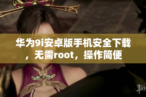 华为9i安卓版手机安全下载，无需root，操作简便