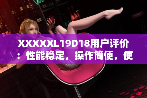 XXXXXL19D18用户评价：性能稳定，操作简便，使用寿命长，适合家庭和商用场景