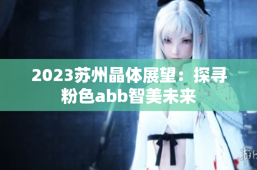 2023苏州晶体展望：探寻粉色abb智美未来