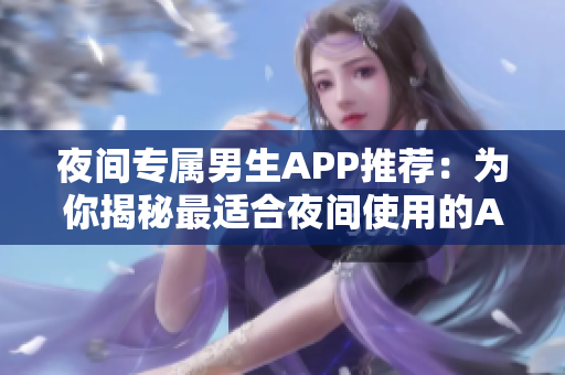 夜间专属男生APP推荐：为你揭秘最适合夜间使用的APP