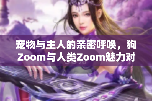 宠物与主人的亲密呼唤，狗Zoom与人类Zoom魅力对比