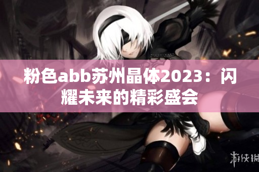 粉色abb苏州晶体2023：闪耀未来的精彩盛会