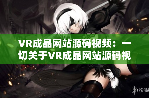 VR成品网站源码视频：一切关于VR成品网站源码视频的完全指南