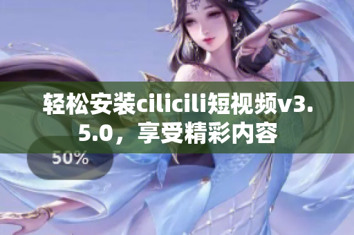 轻松安装cilicili短视频v3.5.0，享受精彩内容