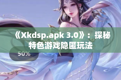 《Xkdsp.apk 3.0》：探秘特色游戏隐匿玩法