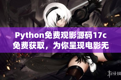 Python免费观影源码17c免费获取，为你呈现电影无限畅享