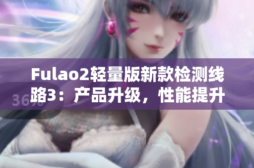 Fulao2轻量版新款检测线路3：产品升级，性能提升，快速稳定，安全可靠