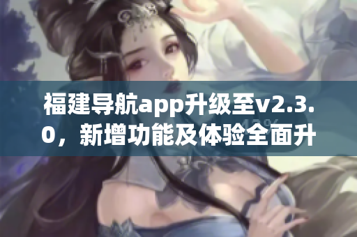 福建导航app升级至v2.3.0，新增功能及体验全面升级