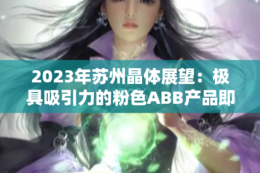 2023年苏州晶体展望：极具吸引力的粉色ABB产品即将亮相