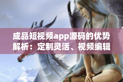 成品短视频app源码的优势解析：定制灵活、视频编辑丰富、用户体验高效