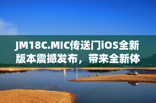 JM18C.MIC传送门iOS全新版本震撼发布，带来全新体验