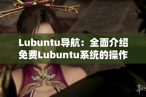 Lubuntu导航：全面介绍免费Lubuntu系统的操作指南及使用技巧