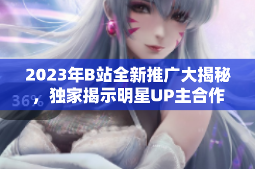 2023年B站全新推广大揭秘，独家揭示明星UP主合作计划、最新节目投放详情，惊喜连连！