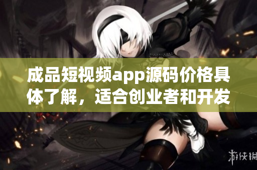 成品短视频app源码价格具体了解，适合创业者和开发者