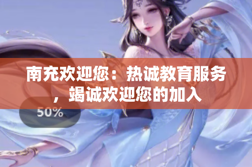 南充欢迎您：热诚教育服务，竭诚欢迎您的加入