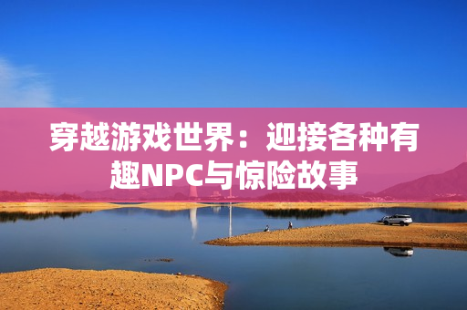 穿越游戏世界：迎接各种有趣NPC与惊险故事