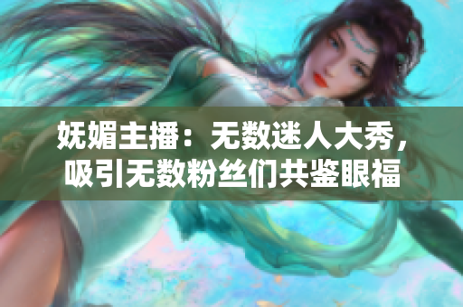 妩媚主播：无数迷人大秀，吸引无数粉丝们共鉴眼福