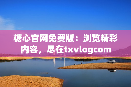 糖心官网免费版：浏览精彩内容，尽在txvlogcom