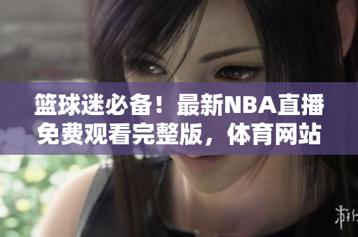 篮球迷必备！最新NBA直播免费观看完整版，体育网站nbaoffice68专享精彩赛事