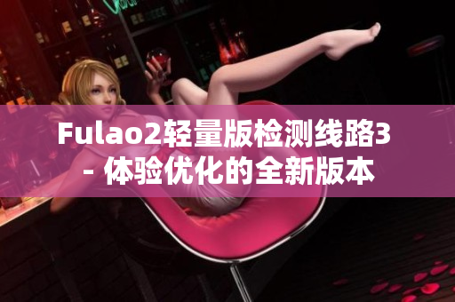 Fulao2轻量版检测线路3 - 体验优化的全新版本