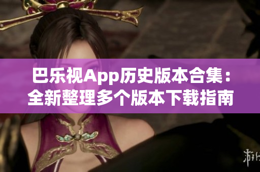 巴乐视App历史版本合集：全新整理多个版本下载指南