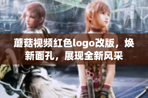 蘑菇视频红色logo改版，焕新面孔，展现全新风采