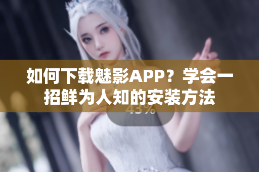 如何下载魅影APP？学会一招鲜为人知的安装方法