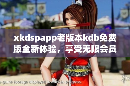 xkdspapp老版本kdb免费版全新体验，享受无限会员特权