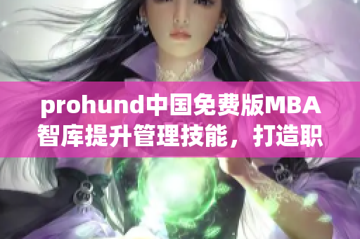 prohund中国免费版MBA智库提升管理技能，打造职业精英