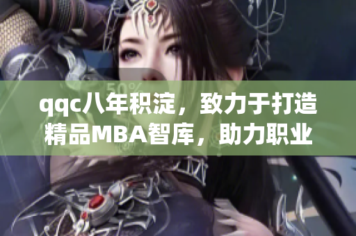 qqc八年积淀，致力于打造精品MBA智库，助力职业发展