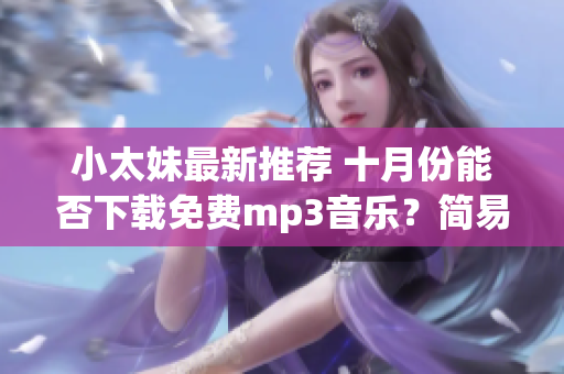 小太妹最新推荐 十月份能否下载免费mp3音乐？简易安装教程大揭秘