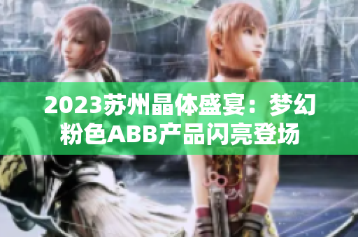 2023苏州晶体盛宴：梦幻粉色ABB产品闪亮登场