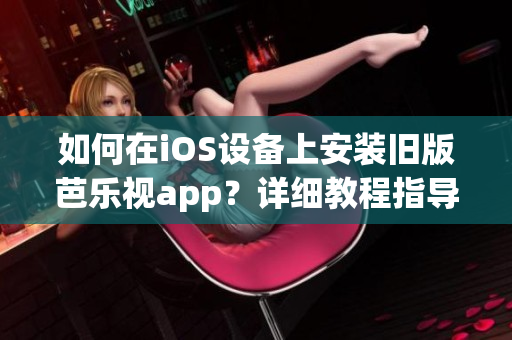 如何在iOS设备上安装旧版芭乐视app？详细教程指导，让您轻松畅享经典版芭乐视app。