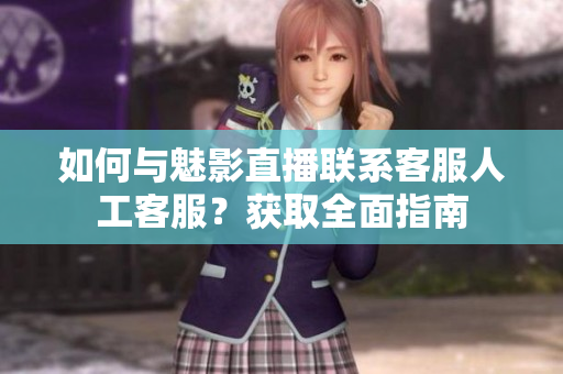 如何与魅影直播联系客服人工客服？获取全面指南