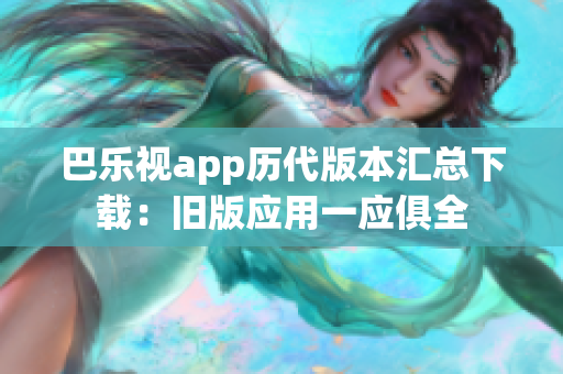 巴乐视app历代版本汇总下载：旧版应用一应俱全