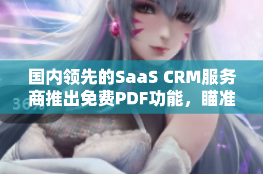 国内领先的SaaS CRM服务商推出免费PDF功能，瞄准企业需求进行全方位升级