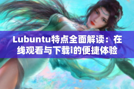 Lubuntu特点全面解读：在线观看与下载i的便捷体验